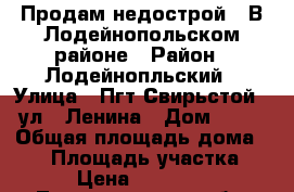 Продам недострой.  В Лодейнопольском районе › Район ­ Лодейнопльский › Улица ­ Пгт Свирьстой,  ул.  Ленина › Дом ­ 39 › Общая площадь дома ­ 90 › Площадь участка ­ 800 › Цена ­ 1 000 000 - Ленинградская обл. Недвижимость » Дома, коттеджи, дачи продажа   